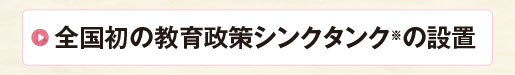 全国初の教育政策シンクタンク※の設置