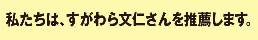 私たちは、すがわら文仁さんを推薦します。