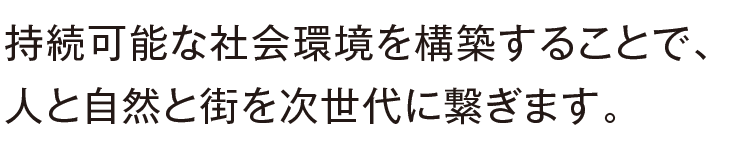 持続可能な社会環境を構築することで、人と自然と街を次世代に繋ぎます。